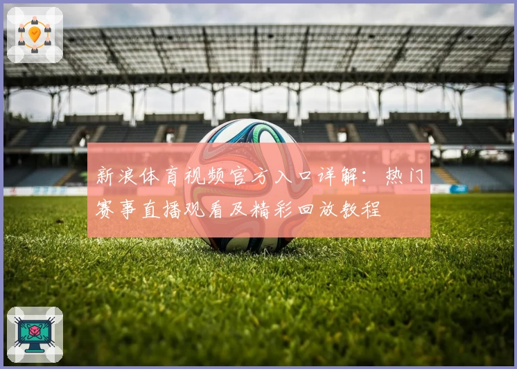 新浪体育视频官方入口详解：热门赛事直播观看及精彩回放教程