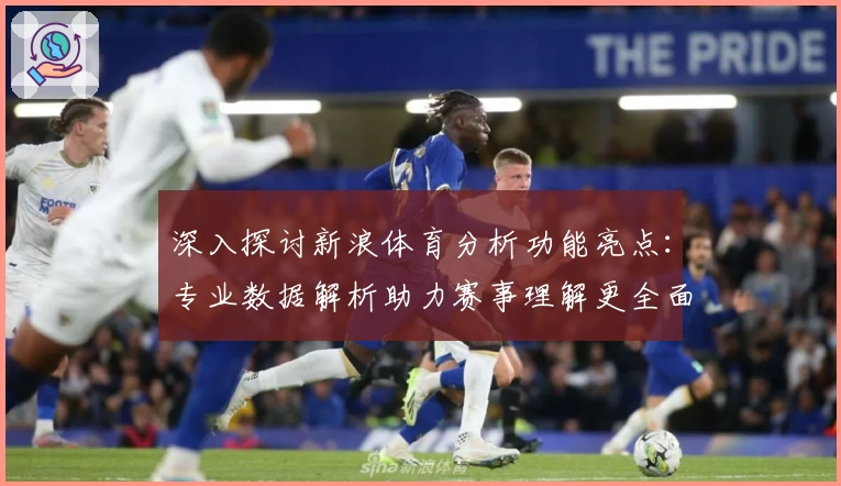 深入探讨新浪体育分析功能亮点：专业数据解析助力赛事理解更全面