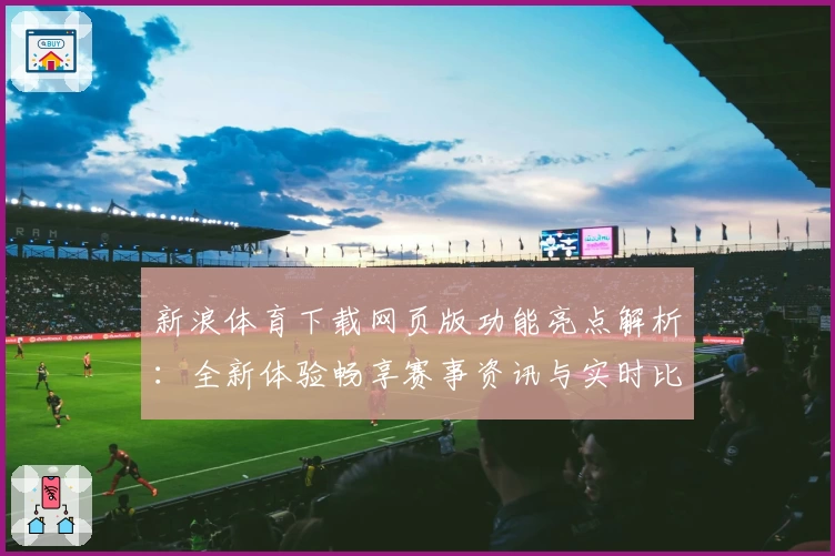 新浪体育下载网页版功能亮点解析:全新体验畅享赛事资讯与实时比分