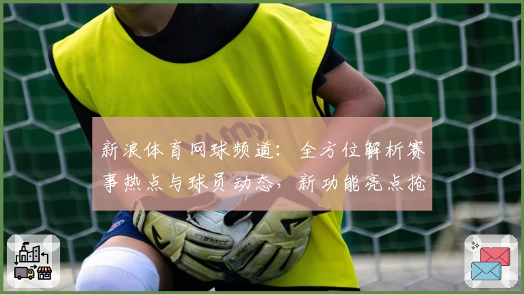 新浪体育网球频道：全方位解析赛事热点与球员动态，新功能亮点抢先看