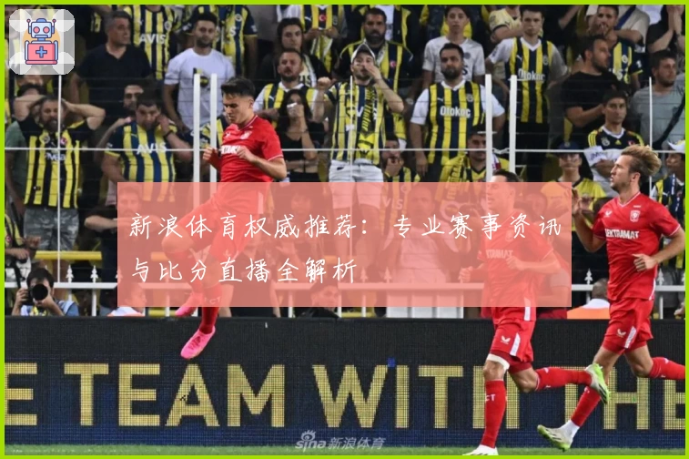 新浪体育权威推荐:专业赛事资讯与比分直播全解析