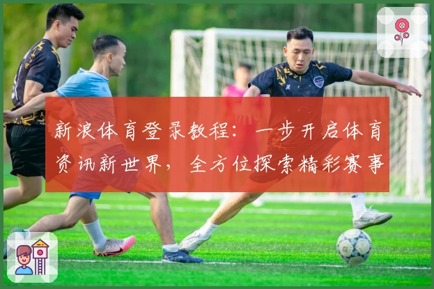 新浪体育登录教程：一步开启体育资讯新世界，全方位探索精彩赛事