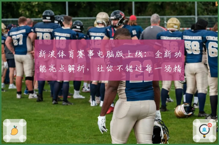 新浪体育赛事电脑版上线：全新功能亮点解析，让你不错过每一场精彩比赛