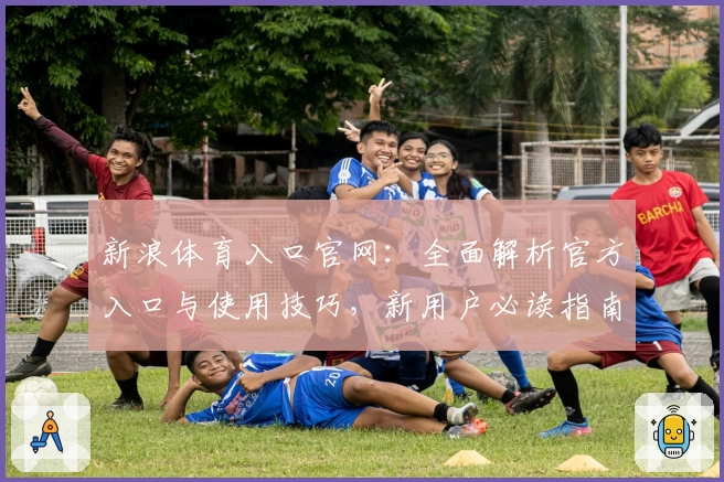 新浪体育入口官网：全面解析官方入口与使用技巧，新用户必读指南