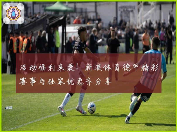 活动福利来袭！新浪体育德甲精彩赛事与独家优惠齐分享