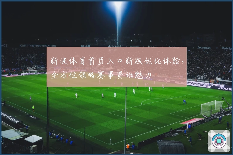 新浪体育首页入口新版优化体验，全方位领略赛事资讯魅力