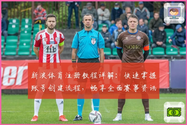 新浪体育注册教程详解：快速掌握账号创建流程，畅享全面赛事资讯与精彩互动
