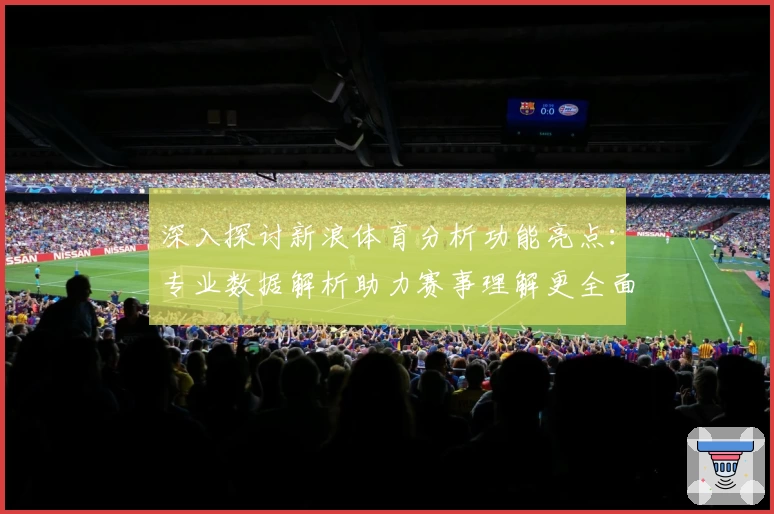 深入探讨新浪体育分析功能亮点:专业数据解析助力赛事理解更全面