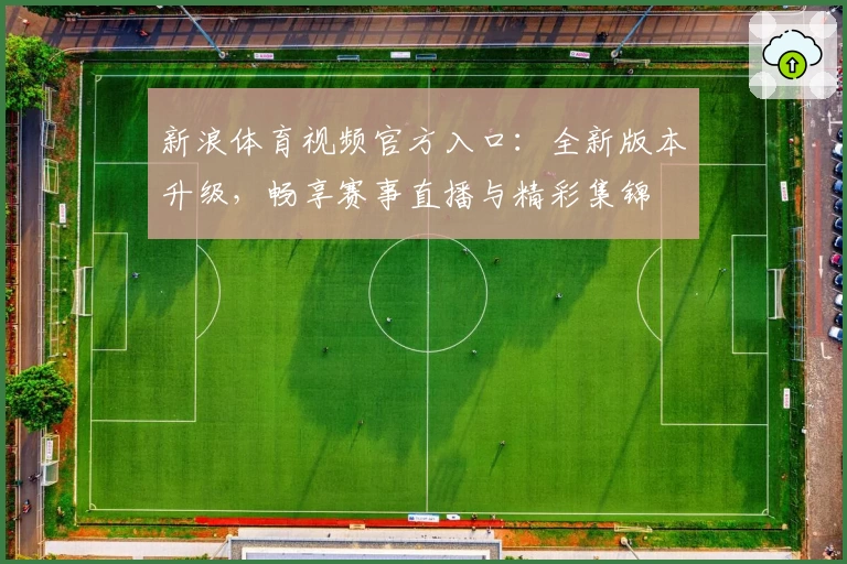 新浪体育视频官方入口：全新版本升级，畅享赛事直播与精彩集锦
