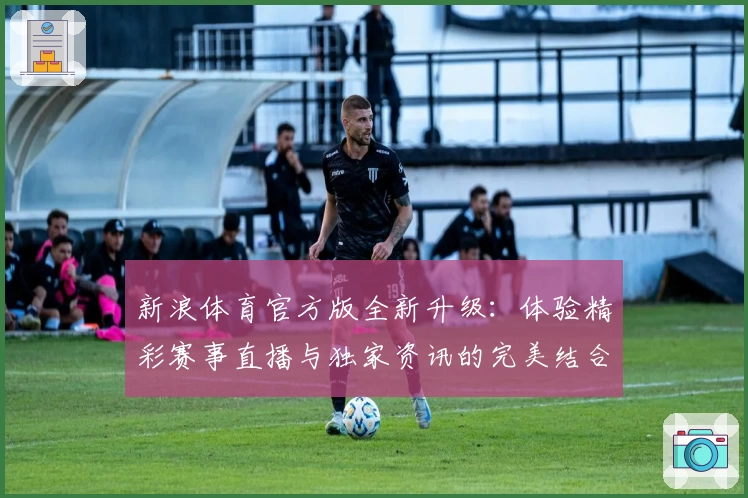 新浪体育官方版全新升级:体验精彩赛事直播与独家资讯的完美结合