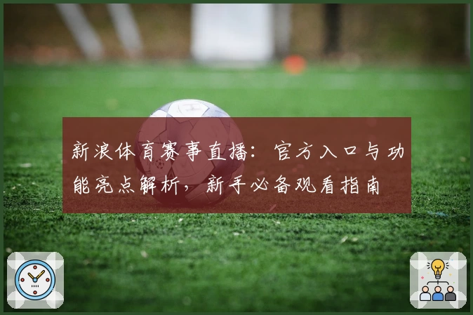 新浪体育赛事直播：官方入口与功能亮点解析，新手必备观看指南