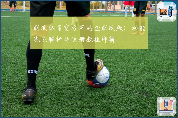 新浪体育官方网站全新改版：功能亮点解析与注册教程详解