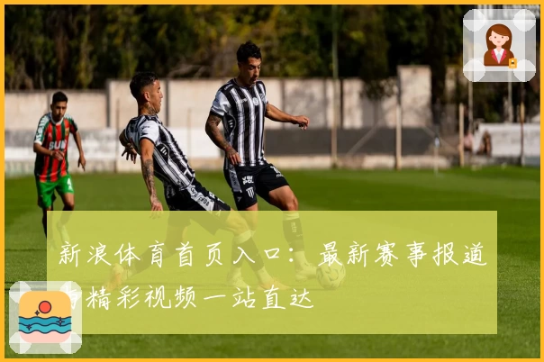 新浪体育首页入口：最新赛事报道与精彩视频一站直达