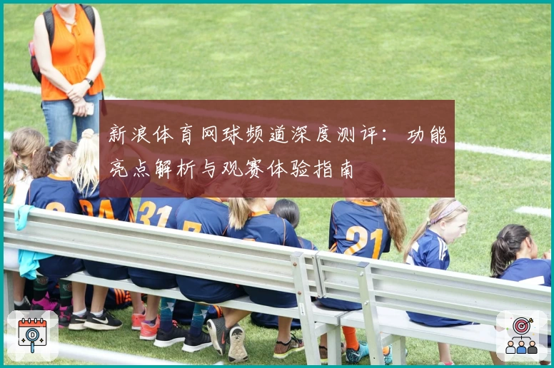 新浪体育网球频道深度测评：功能亮点解析与观赛体验指南