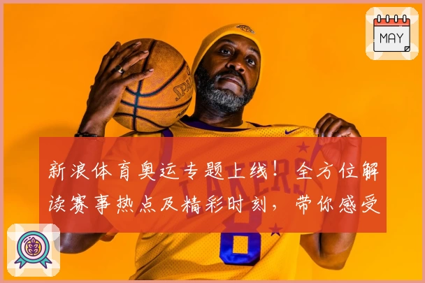 新浪体育奥运专题上线！全方位解读赛事热点及精彩时刻，带你感受奥运巅峰魅力