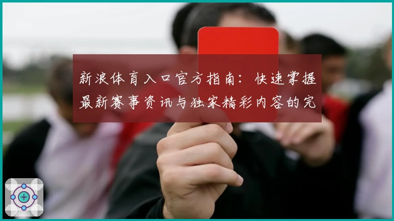 新浪体育入口官方指南：快速掌握最新赛事资讯与独家精彩内容的完整使用教程
