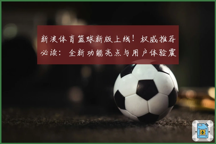 新浪体育篮球新版上线！权威推荐必读：全新功能亮点与用户体验震撼揭晓