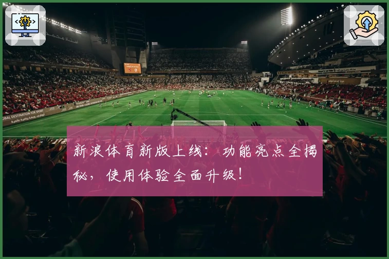 新浪体育新版上线：功能亮点全揭秘，使用体验全面升级！