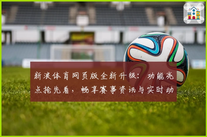 新浪体育网页版全新升级：功能亮点抢先看，畅享赛事资讯与实时动态体验