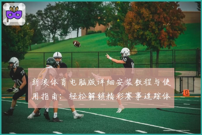 新浪体育电脑版详细安装教程与使用指南:轻松解锁精彩赛事追踪体验