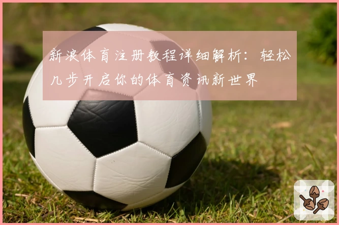 新浪体育注册教程详细解析：轻松几步开启你的体育资讯新世界