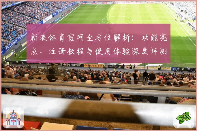 新浪体育官网全方位解析：功能亮点、注册教程与使用体验深度评测