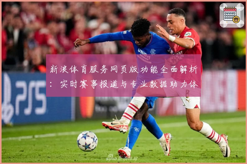 新浪体育服务网页版功能全面解析：实时赛事报道与专业数据助力体育爱好者