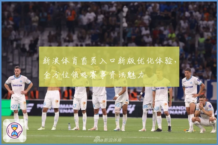 新浪体育首页入口新版优化体验，全方位领略赛事资讯魅力