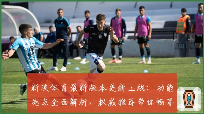 新浪体育最新版本更新上线：功能亮点全面解析，权威推荐带你畅享最佳体育资讯体验