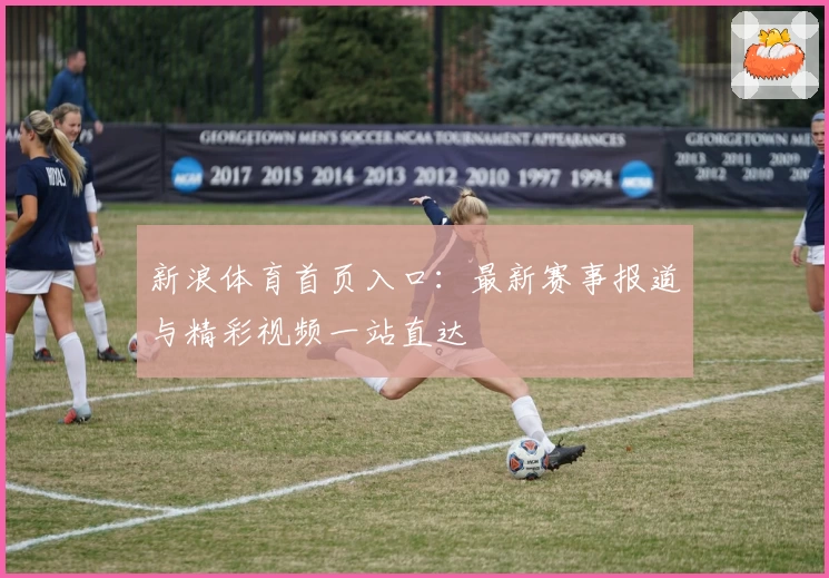新浪体育首页入口：最新赛事报道与精彩视频一站直达