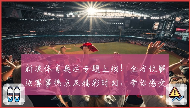 新浪体育奥运专题上线！全方位解读赛事热点及精彩时刻，带你感受奥运巅峰魅力