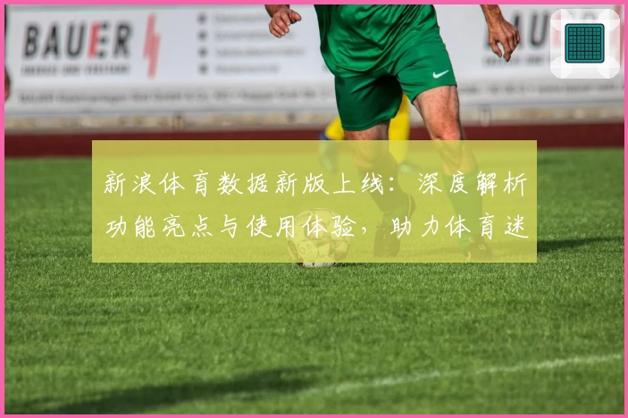 新浪体育数据新版上线:深度解析功能亮点与使用体验,助力体育迷掌握全部赛事实时动态