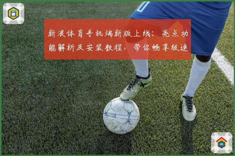新浪体育手机端新版上线：亮点功能解析及安装教程，带你畅享极速赛事资讯新体验
