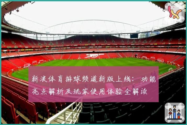 新浪体育排球频道新版上线：功能亮点解析及玩家使用体验全解读