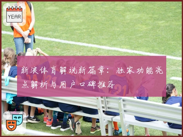 新浪体育解说新篇章：独家功能亮点解析与用户口碑推荐