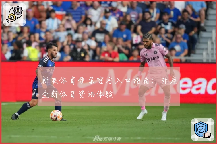 新浪体育登录官方入口指南：开启全新体育资讯体验