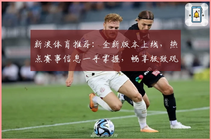 新浪体育推荐：全新版本上线，热点赛事信息一手掌握，畅享极致观赛体验