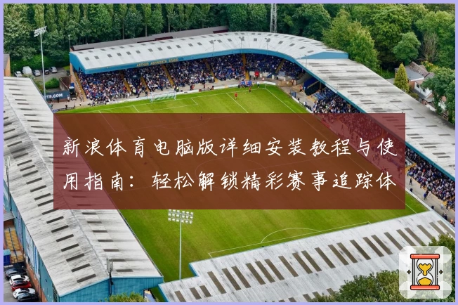新浪体育电脑版详细安装教程与使用指南：轻松解锁精彩赛事追踪体验