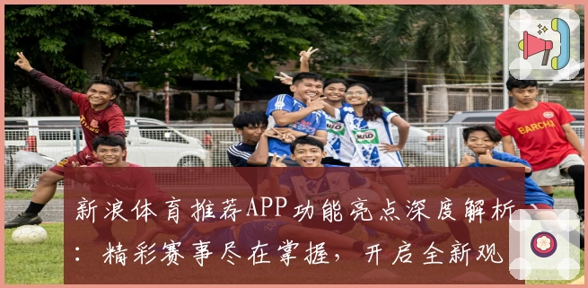 新浪体育推荐APP功能亮点深度解析：精彩赛事尽在掌握，开启全新观赛体验