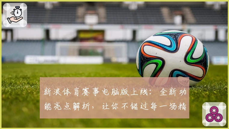 新浪体育赛事电脑版上线：全新功能亮点解析，让你不错过每一场精彩比赛