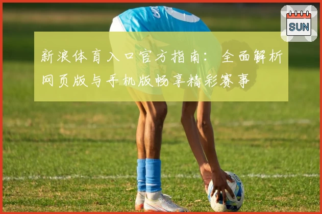 新浪体育入口官方指南：全面解析网页版与手机版畅享精彩赛事