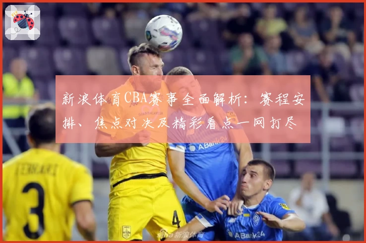 新浪体育CBA赛事全面解析：赛程安排、焦点对决及精彩看点一网打尽