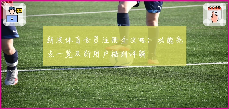 新浪体育会员注册全攻略：功能亮点一览及新用户福利详解