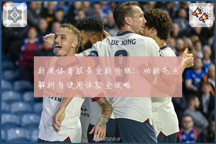 新浪体育服务全新升级：功能亮点解析与使用体验全攻略