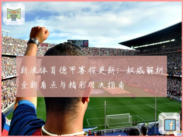 新浪体育德甲赛程更新:权威解析全新看点与精彩对决指南