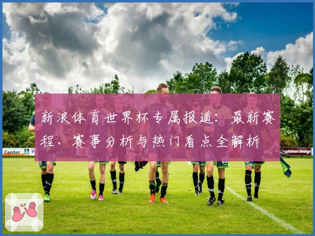 新浪体育世界杯专属报道：最新赛程、赛事分析与热门看点全解析