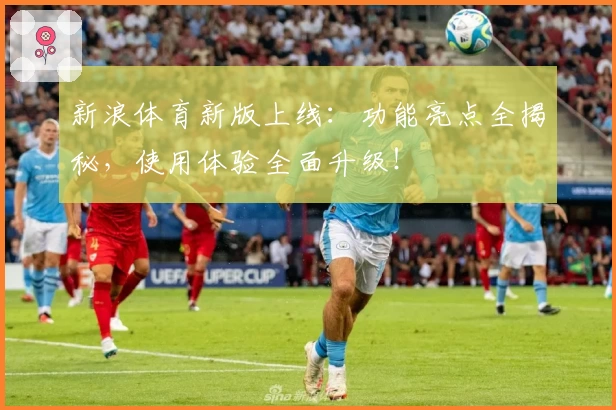 新浪体育新版上线：功能亮点全揭秘，使用体验全面升级！