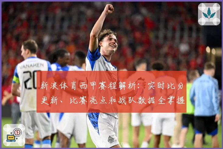 新浪体育西甲赛程解析：实时比分更新、比赛亮点和战队数据全掌握