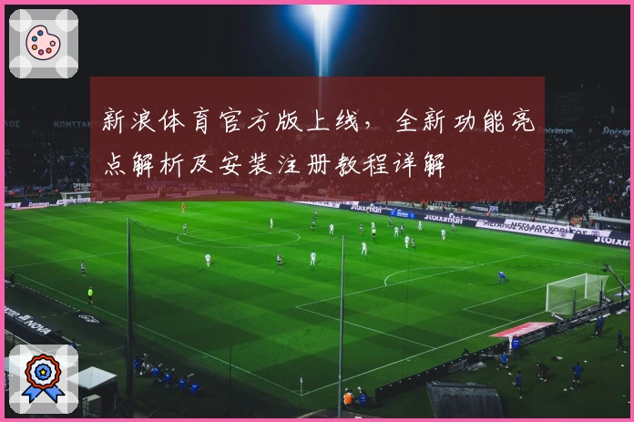 新浪体育官方版上线，全新功能亮点解析及安装注册教程详解