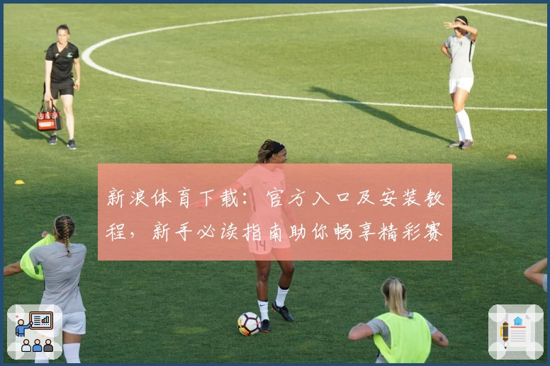 新浪体育下载：官方入口及安装教程，新手必读指南助你畅享精彩赛事